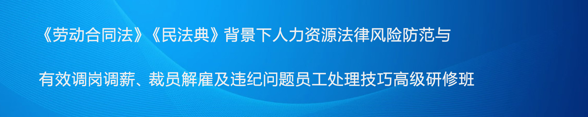 《勞動(dòng)合同法》《民法典》背景下人力資源法律風(fēng)險(xiǎn)防范與有效調(diào)崗調(diào)薪、裁員解雇及違紀(jì)問題員工處理技巧高級(jí)研修班